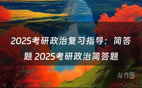 2025考研政治复习指导：简答题 2025考研政治简答题