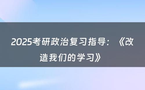 2025考研政治复习指导：《改造我们的学习》 