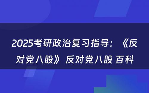 2025考研政治复习指导：《反对党八股》 反对党八股 百科