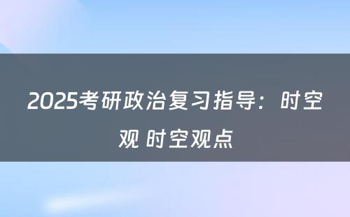 2025考研政治复习指导：时空观 时空观点