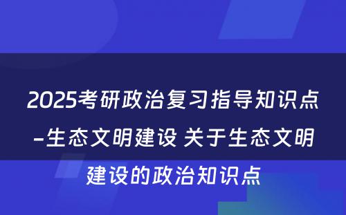 2025考研政治复习指导知识点-生态文明建设 关于生态文明建设的政治知识点