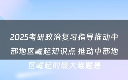 2025考研政治复习指导推动中部地区崛起知识点 推动中部地区崛起的最大难题是