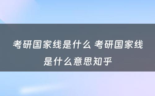 考研国家线是什么 考研国家线是什么意思知乎