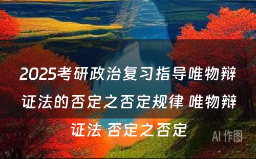 2025考研政治复习指导唯物辩证法的否定之否定规律 唯物辩证法 否定之否定