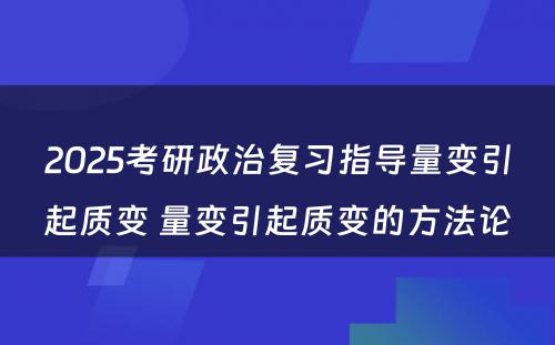 2025考研政治复习指导量变引起质变 量变引起质变的方法论