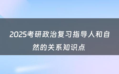 2025考研政治复习指导人和自然的关系知识点 