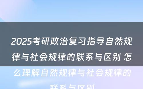 2025考研政治复习指导自然规律与社会规律的联系与区别 怎么理解自然规律与社会规律的联系与区别