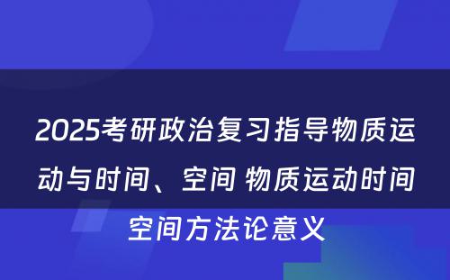 2025考研政治复习指导物质运动与时间、空间 物质运动时间空间方法论意义