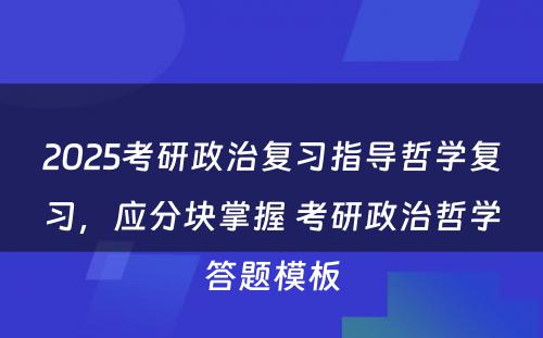 2025考研政治复习指导哲学复习，应分块掌握 考研政治哲学答题模板