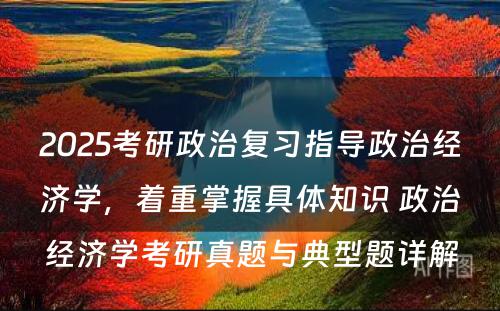 2025考研政治复习指导政治经济学，着重掌握具体知识 政治经济学考研真题与典型题详解