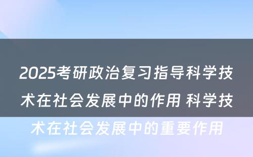 2025考研政治复习指导科学技术在社会发展中的作用 科学技术在社会发展中的重要作用