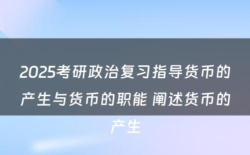 2025考研政治复习指导货币的产生与货币的职能 阐述货币的产生