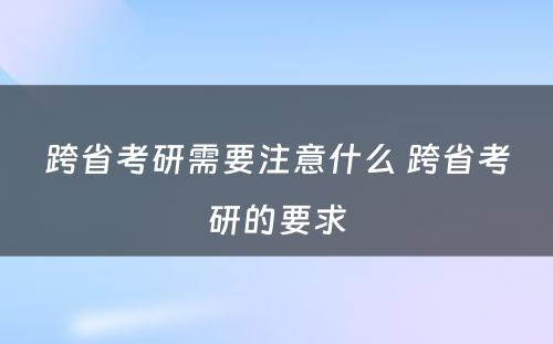 跨省考研需要注意什么 跨省考研的要求