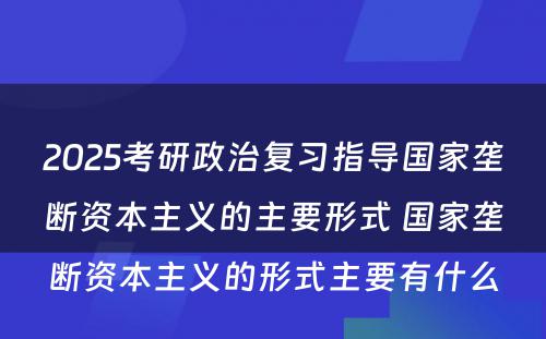 2025考研政治复习指导国家垄断资本主义的主要形式 国家垄断资本主义的形式主要有什么