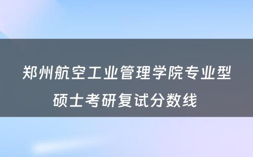 郑州航空工业管理学院专业型硕士考研复试分数线 