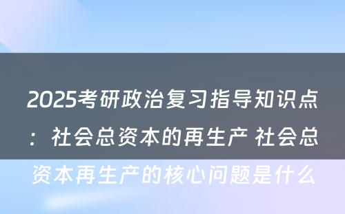 2025考研政治复习指导知识点：社会总资本的再生产 社会总资本再生产的核心问题是什么