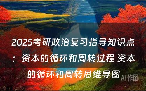 2025考研政治复习指导知识点：资本的循环和周转过程 资本的循环和周转思维导图