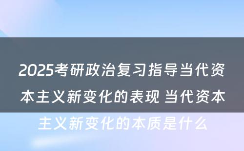 2025考研政治复习指导当代资本主义新变化的表现 当代资本主义新变化的本质是什么