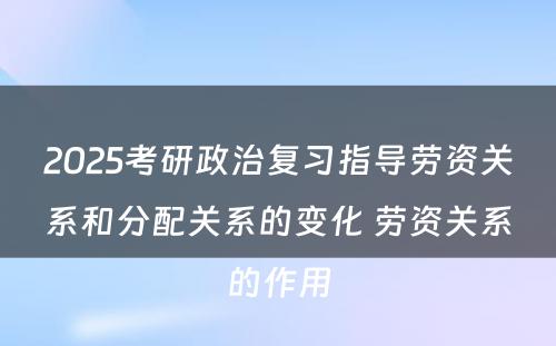 2025考研政治复习指导劳资关系和分配关系的变化 劳资关系的作用