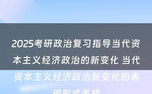 2025考研政治复习指导当代资本主义经济政治的新变化 当代资本主义经济政治新变化的表现形式多样