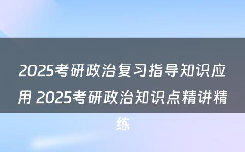 2025考研政治复习指导知识应用 2025考研政治知识点精讲精练