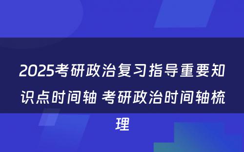 2025考研政治复习指导重要知识点时间轴 考研政治时间轴梳理