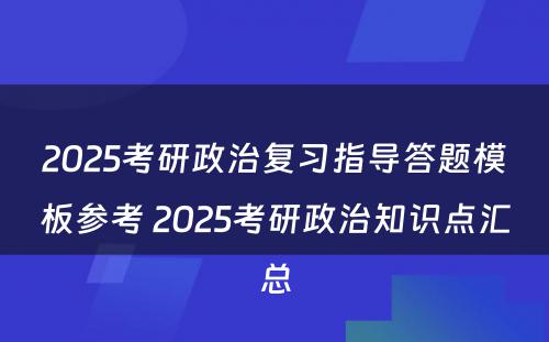 2025考研政治复习指导答题模板参考 2025考研政治知识点汇总