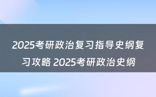 2025考研政治复习指导史纲复习攻略 2025考研政治史纲