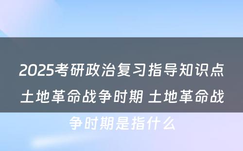 2025考研政治复习指导知识点土地革命战争时期 土地革命战争时期是指什么