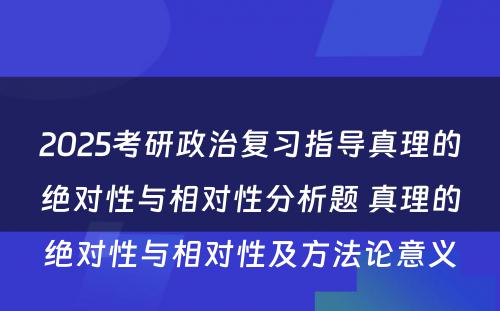 2025考研政治复习指导真理的绝对性与相对性分析题 真理的绝对性与相对性及方法论意义