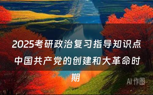 2025考研政治复习指导知识点中国共产党的创建和大革命时期 