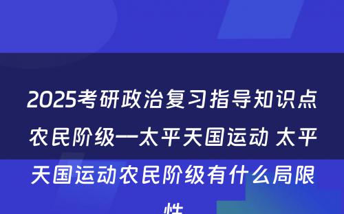 2025考研政治复习指导知识点农民阶级––太平天国运动 太平天国运动农民阶级有什么局限性