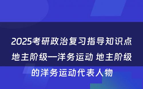 2025考研政治复习指导知识点地主阶级––洋务运动 地主阶级的洋务运动代表人物