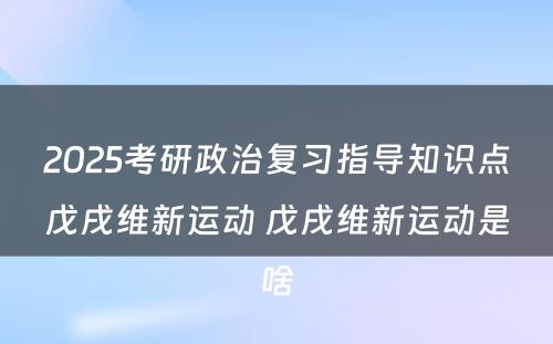 2025考研政治复习指导知识点戊戌维新运动 戊戌维新运动是啥