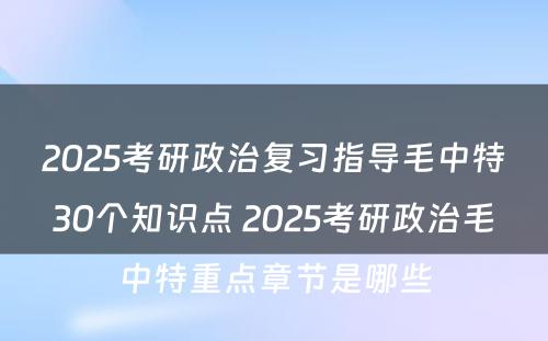 2025考研政治复习指导毛中特30个知识点 2025考研政治毛中特重点章节是哪些