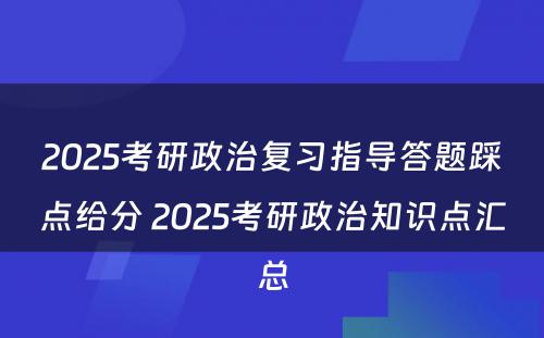 2025考研政治复习指导答题踩点给分 2025考研政治知识点汇总