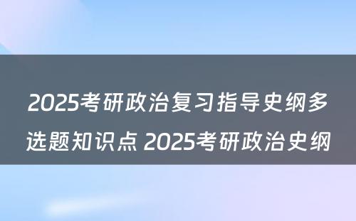 2025考研政治复习指导史纲多选题知识点 2025考研政治史纲