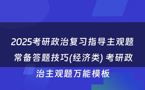 2025考研政治复习指导主观题常备答题技巧(经济类) 考研政治主观题万能模板