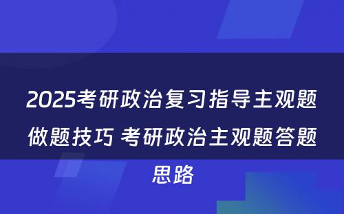 2025考研政治复习指导主观题做题技巧 考研政治主观题答题思路