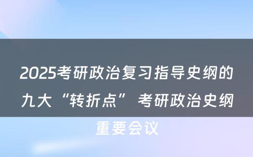 2025考研政治复习指导史纲的九大“转折点” 考研政治史纲重要会议