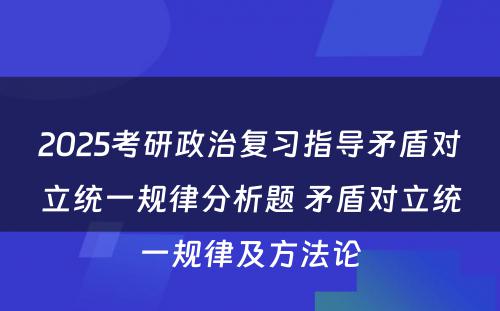 2025考研政治复习指导矛盾对立统一规律分析题 矛盾对立统一规律及方法论