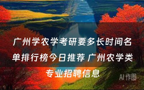广州学农学考研要多长时间名单排行榜今日推荐 广州农学类专业招聘信息