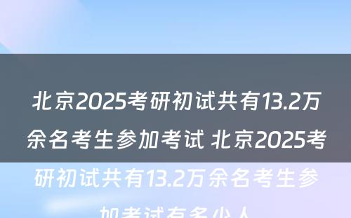 北京2025考研初试共有13.2万余名考生参加考试 北京2025考研初试共有13.2万余名考生参加考试有多少人
