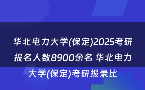 华北电力大学(保定)2025考研报名人数8900余名 华北电力大学(保定)考研报录比