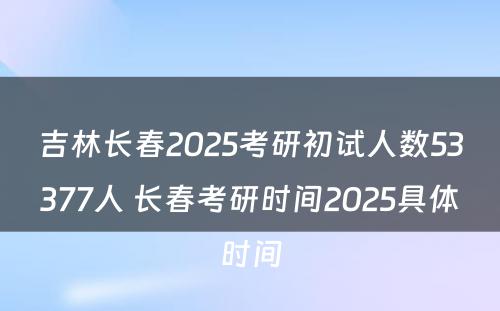 吉林长春2025考研初试人数53377人 长春考研时间2025具体时间