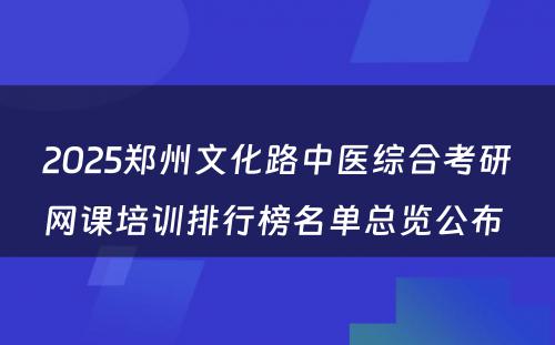 2025郑州文化路中医综合考研网课培训排行榜名单总览公布 