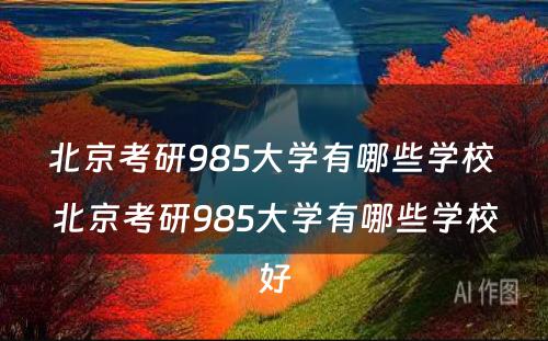 北京考研985大学有哪些学校 北京考研985大学有哪些学校好