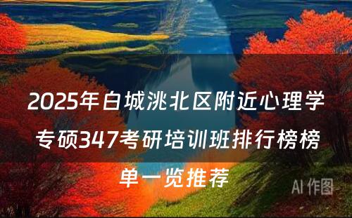 2025年白城洮北区附近心理学专硕347考研培训班排行榜榜单一览推荐 