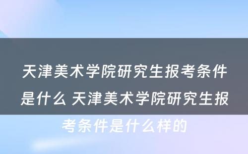 天津美术学院研究生报考条件是什么 天津美术学院研究生报考条件是什么样的