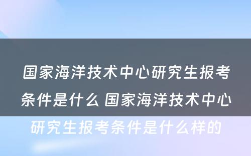 国家海洋技术中心研究生报考条件是什么 国家海洋技术中心研究生报考条件是什么样的